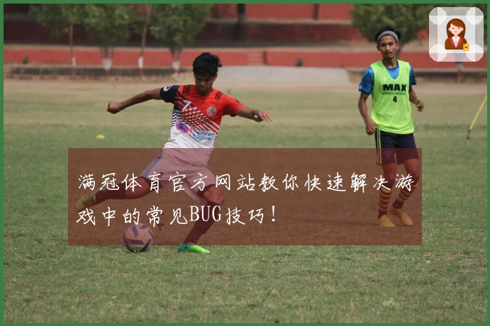 满冠体育官方网站教你快速解决游戏中的常见BUG技巧！