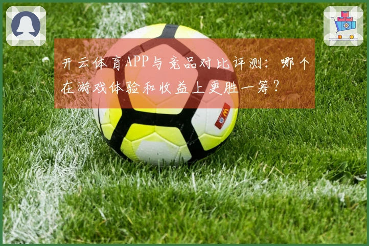 开云体育APP与竞品对比评测：哪个在游戏体验和收益上更胜一筹？