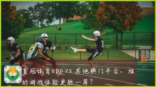 皇冠体育app vs 其他热门平台，谁的游戏体验更胜一筹？