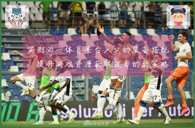 实测必一体育平台入口的装备搭配,提升游戏资源获取效率的新策略