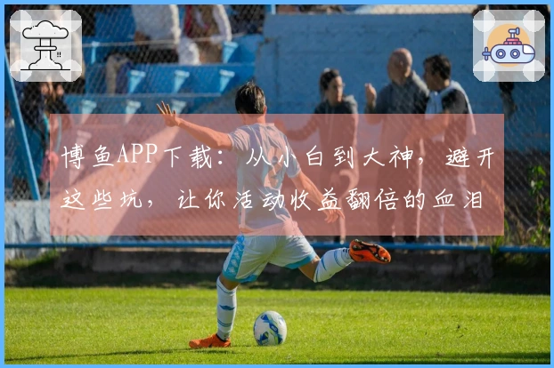 博鱼APP下载：从小白到大神，避开这些坑，让你活动收益翻倍的血泪经验