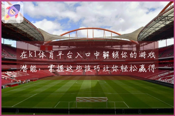 在k1体育平台入口中解锁你的游戏潜能，掌握这些技巧让你轻松赢得胜利！