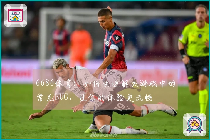 6686体育：如何快速解决游戏中的常见BUG，让你的体验更流畅