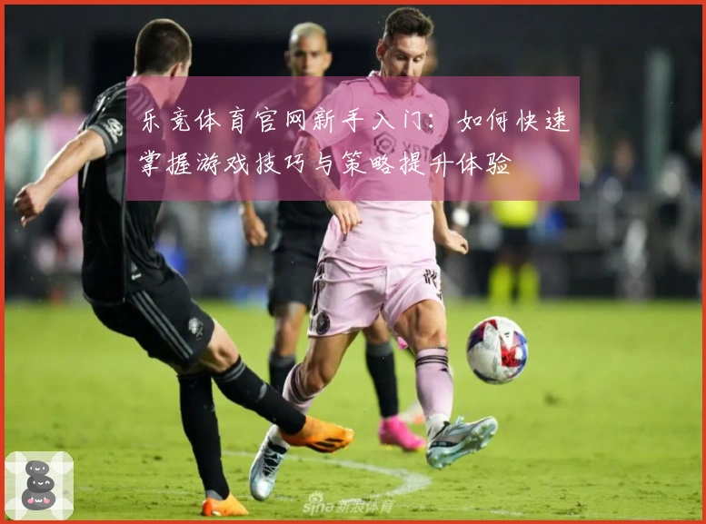 乐竞体育官网新手入门：如何快速掌握游戏技巧与策略提升体验