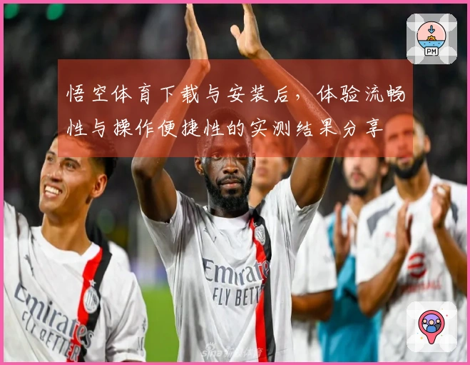 悟空体育下载与安装后，体验流畅性与操作便捷性的实测结果分享