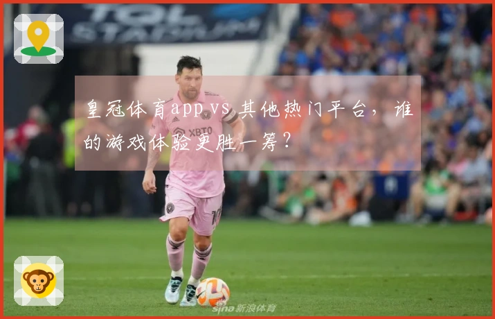 皇冠体育app vs 其他热门平台，谁的游戏体验更胜一筹？