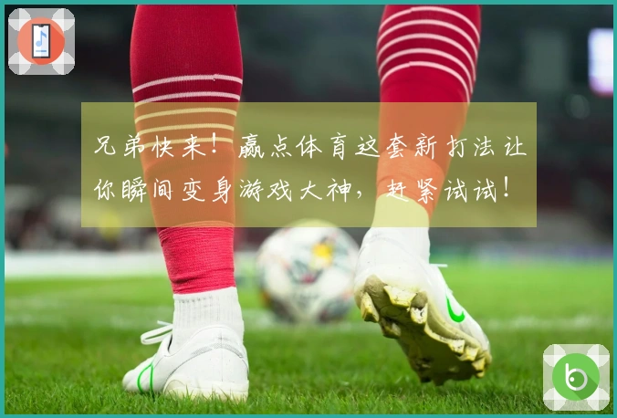 兄弟快来！赢点体育这套新打法让你瞬间变身游戏大神，赶紧试试！