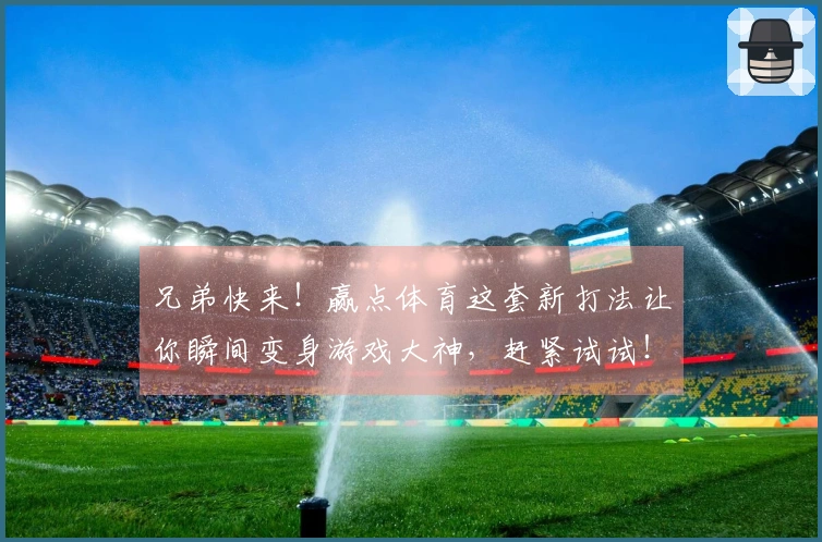 兄弟快来！赢点体育这套新打法让你瞬间变身游戏大神，赶紧试试！