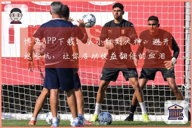 博鱼APP下载：从小白到大神，避开这些坑，让你活动收益翻倍的血泪经验