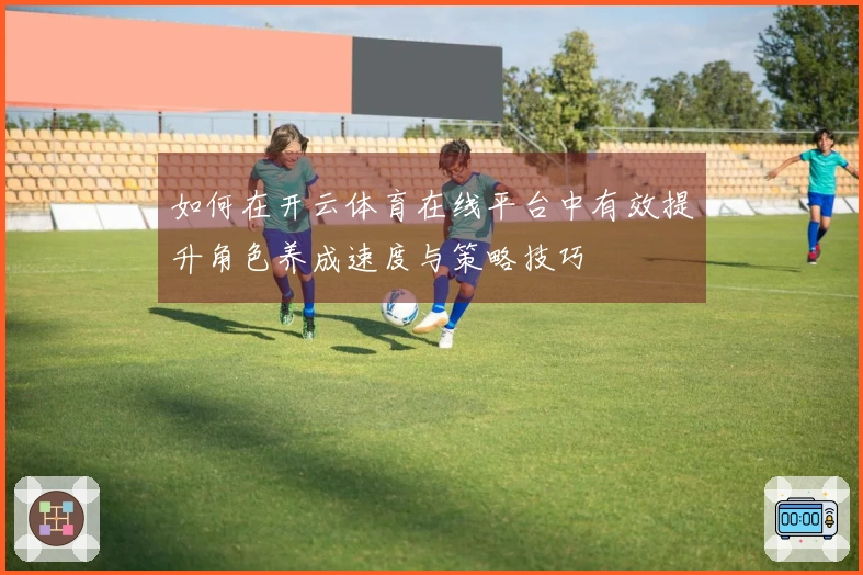 如何在开云体育在线平台中有效提升角色养成速度与策略技巧