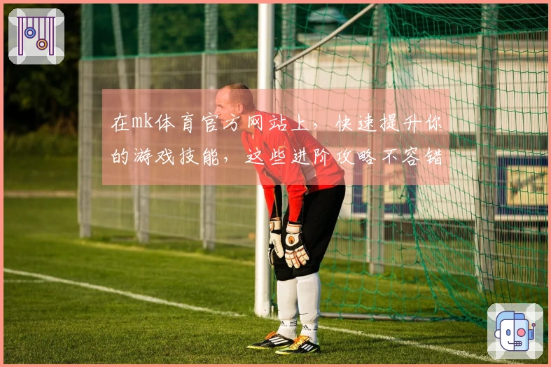 在mk体育官方网站上，快速提升你的游戏技能，这些进阶攻略不容错过！