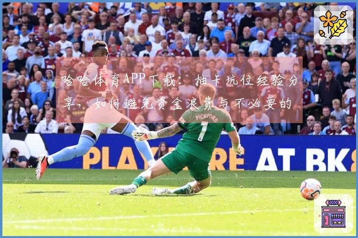 哈哈体育APP下载：抽卡坑位经验分享，如何避免资金浪费与不必要的失望