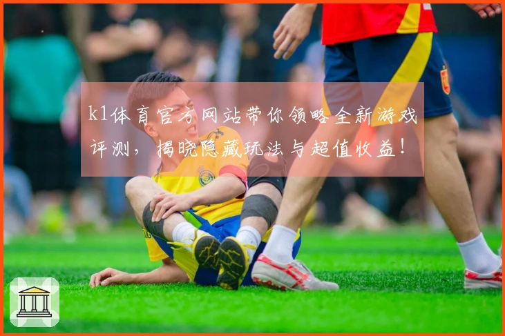k1体育官方网站带你领略全新游戏评测，揭晓隐藏玩法与超值收益！