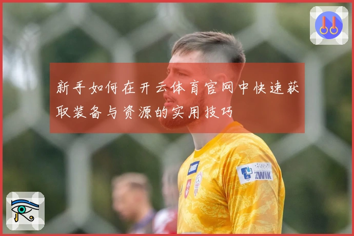 新手如何在开云体育官网中快速获取装备与资源的实用技巧
