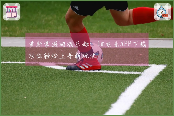 重新掌握游戏乐趣：im电竞APP下载助你轻松上手新玩法