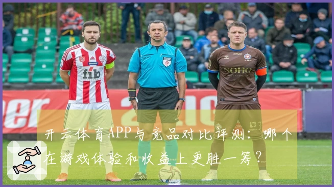 开云体育APP与竞品对比评测：哪个在游戏体验和收益上更胜一筹？