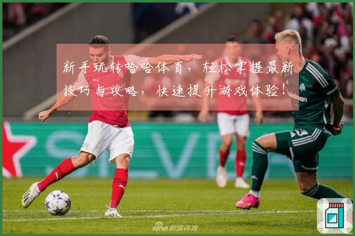 新手玩转哈哈体育，轻松掌握最新技巧与攻略，快速提升游戏体验！