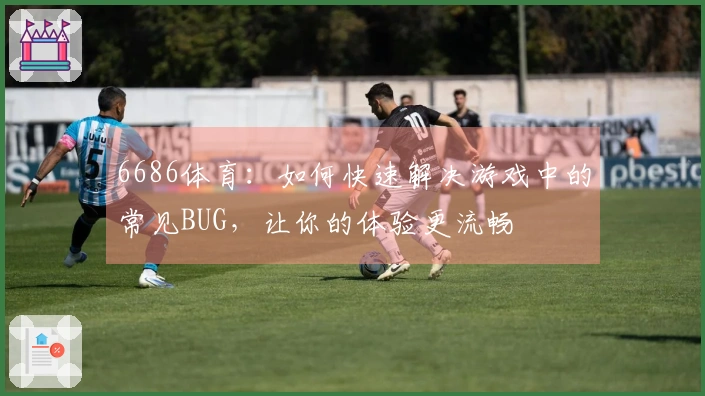6686体育:如何快速解决游戏中的常见BUG,让你的体验更流畅