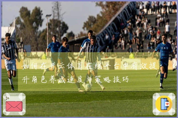 如何在开云体育在线平台中有效提升角色养成速度与策略技巧